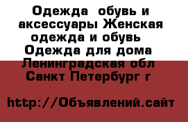 Одежда, обувь и аксессуары Женская одежда и обувь - Одежда для дома. Ленинградская обл.,Санкт-Петербург г.